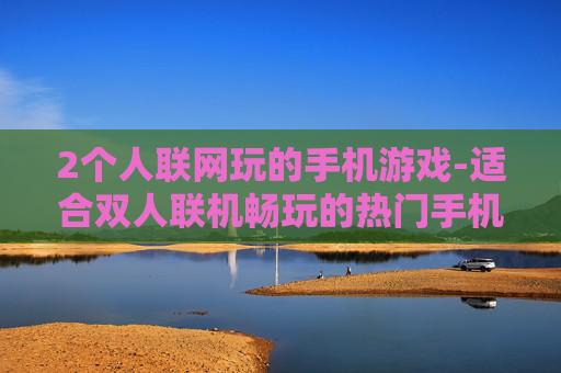 2个人联网玩的手机游戏-适合双人联机畅玩的热门手机游戏推荐