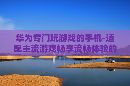 华为专门玩游戏的手机-适配主流游戏畅享流畅体验的华为机型
