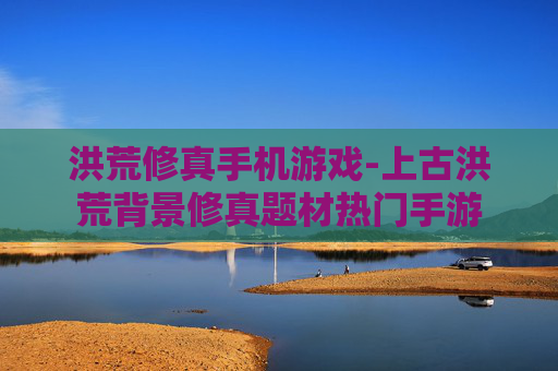 洪荒修真手机游戏-上古洪荒背景修真题材热门手游