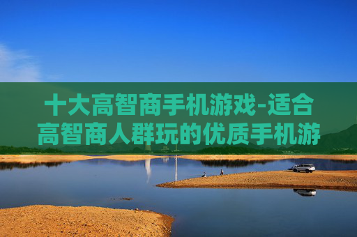 十大高智商手机游戏-适合高智商人群玩的优质手机游戏推荐