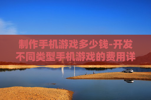制作手机游戏多少钱-开发不同类型手机游戏的费用详情