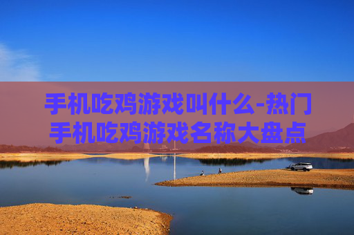 手机吃鸡游戏叫什么-热门手机吃鸡游戏名称大盘点