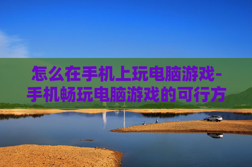 怎么在手机上玩电脑游戏-手机畅玩电脑游戏的可行方法