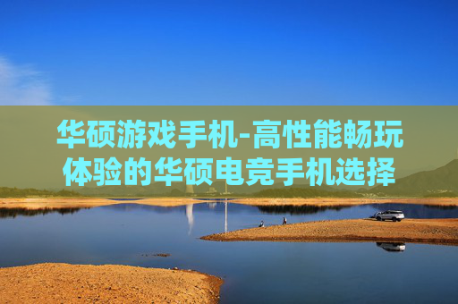 华硕游戏手机-高性能畅玩体验的华硕电竞手机选择