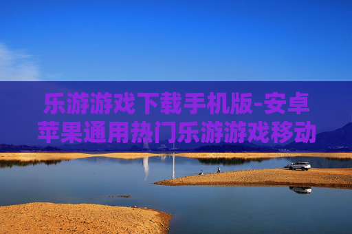 乐游游戏下载手机版-安卓苹果通用热门乐游游戏移动端下载