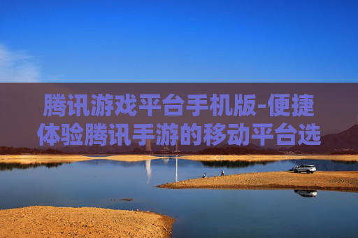 腾讯游戏平台手机版-便捷体验腾讯手游的移动平台选择