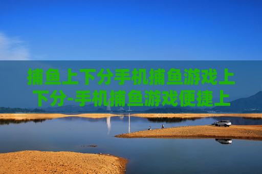 捕鱼上下分手机捕鱼游戏上下分-手机捕鱼游戏便捷上下分渠道解析