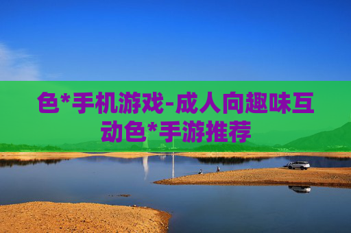 色*手机游戏-成人向趣味互动色*手游推荐