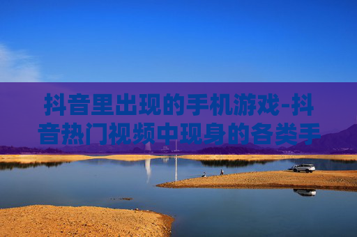 抖音里出现的手机游戏-抖音热门视频中现身的各类手游