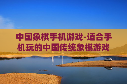 中国象棋手机游戏-适合手机玩的中国传统象棋游戏