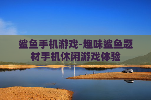 鲨鱼手机游戏-趣味鲨鱼题材手机休闲游戏体验