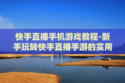 快手直播手机游戏教程-新手玩转快手直播手游的实用指南