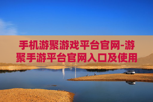 手机游聚游戏平台官网-游聚手游平台官网入口及使用指南