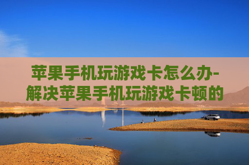苹果手机玩游戏卡怎么办-解决苹果手机玩游戏卡顿的有效办法 苹果手机玩游戏卡怎么办-解决苹果手机玩游戏卡顿的有效办法