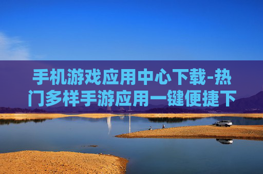 手机游戏应用中心下载-热门多样手游应用一键便捷下载渠道