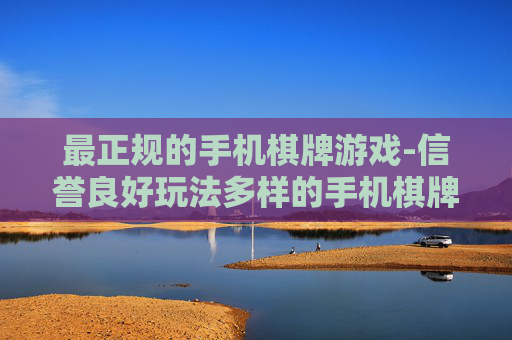 最正规的手机棋牌游戏-信誉良好玩法多样的手机棋牌平台