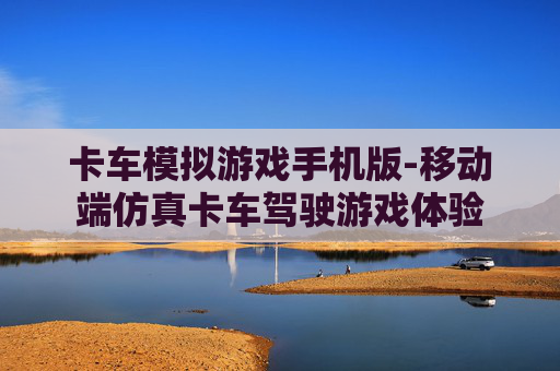 卡车模拟游戏手机版-移动端仿真卡车驾驶游戏体验