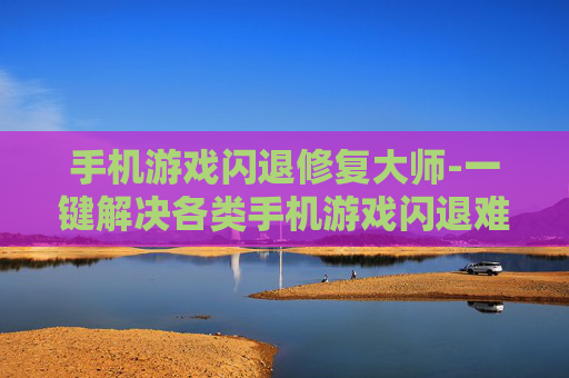 手机游戏闪退修复大师-一键解决各类手机游戏闪退难题 手机游戏闪退修复大师-一键解决各类手机游戏闪退难题
