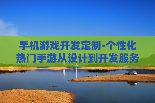 手机游戏开发定制-个性化热门手游从设计到开发服务
