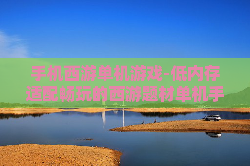 手机西游单机游戏-低内存适配畅玩的西游题材单机手游