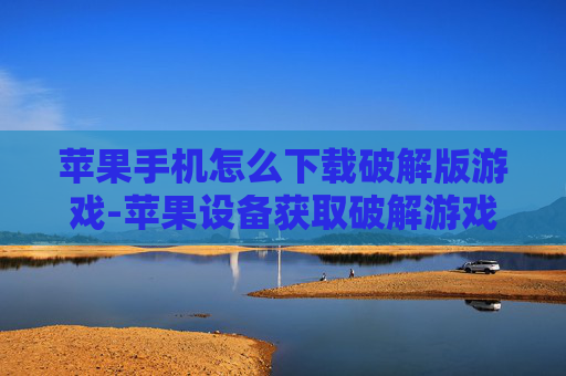苹果手机怎么下载破解版游戏-苹果设备获取破解游戏下载途径方法