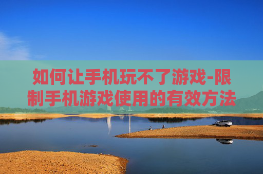 如何让手机玩不了游戏-限制手机游戏使用的有效方法解析