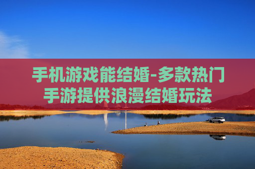 手机游戏能结婚-多款热门手游提供浪漫结婚玩法