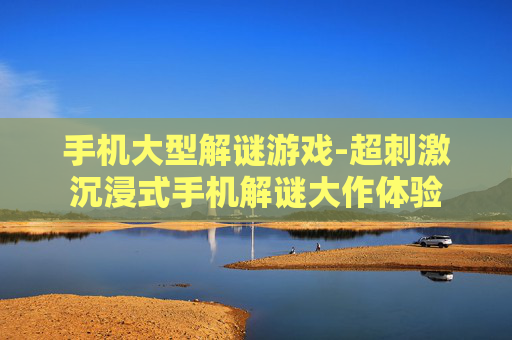 手机大型解谜游戏-超刺激沉浸式手机解谜大作体验
