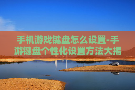 手机游戏键盘怎么设置-手游键盘个性化设置方法大揭秘