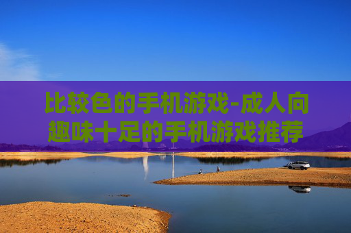 比较色的手机游戏-成人向趣味十足的手机游戏推荐