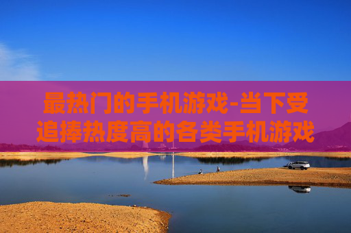 最热门的手机游戏-当下受追捧热度高的各类手机游戏