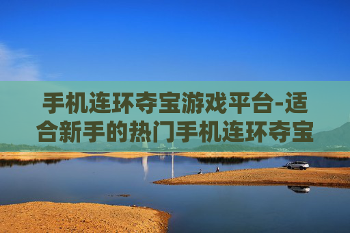 手机连环夺宝游戏平台-适合新手的热门手机连环夺宝游戏场所