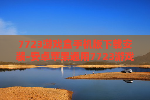 7723游戏盒手机版下载安装-安卓苹果通用7723游戏盒便捷下载途径