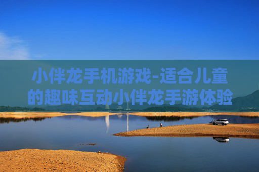 小伴龙手机游戏-适合儿童的趣味互动小伴龙手游体验