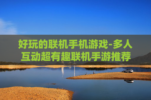 好玩的联机手机游戏-多人互动超有趣联机手游推荐