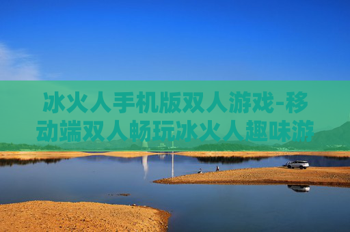 冰火人手机版双人游戏-移动端双人畅玩冰火人趣味游戏体验