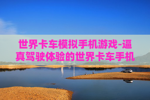 世界卡车模拟手机游戏-逼真驾驶体验的世界卡车手机模拟玩法