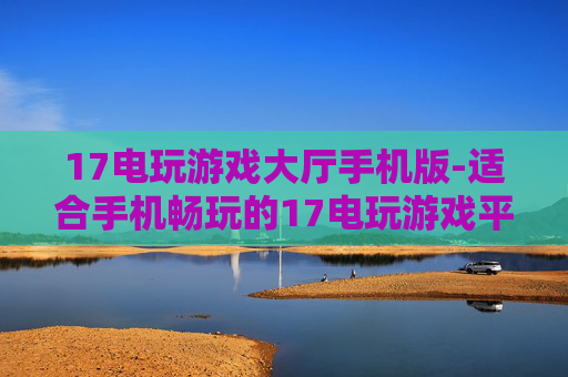 17电玩游戏大厅手机版-适合手机畅玩的17电玩游戏平台版本
