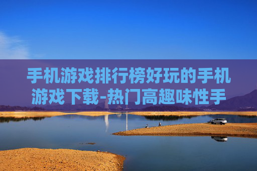 手机游戏排行榜好玩的手机游戏下载-热门高趣味性手机游戏资源免费获取