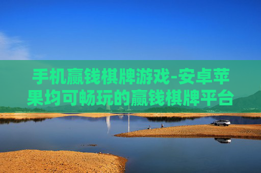 手机赢钱棋牌游戏-安卓苹果均可畅玩的赢钱棋牌平台