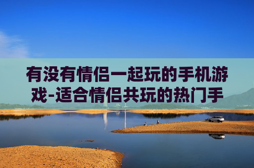 有没有情侣一起玩的手机游戏-适合情侣共玩的热门手机游戏推荐