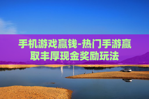 手机游戏赢钱-热门手游赢取丰厚现金奖励玩法