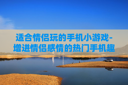 适合情侣玩的手机小游戏-增进情侣感情的热门手机趣味小游戏