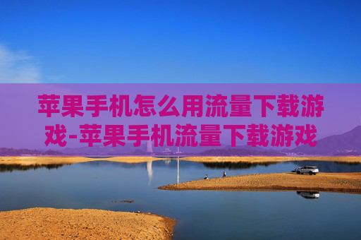 苹果手机怎么用流量下载游戏-苹果手机流量下载游戏的实用操作方法