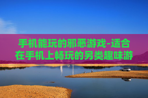 手机能玩的邪恶游戏-适合在手机上畅玩的另类趣味游戏