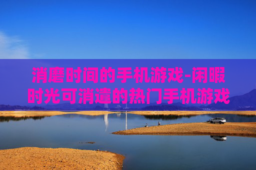 消磨时间的手机游戏-闲暇时光可消遣的热门手机游戏