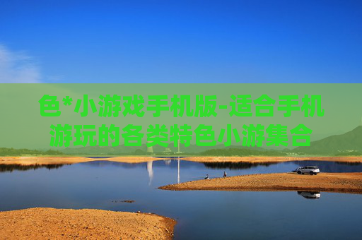 色*小游戏手机版-适合手机游玩的各类特色小游集合