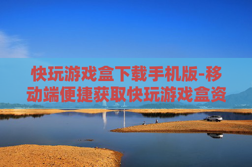 快玩游戏盒下载手机版-移动端便捷获取快玩游戏盒资源