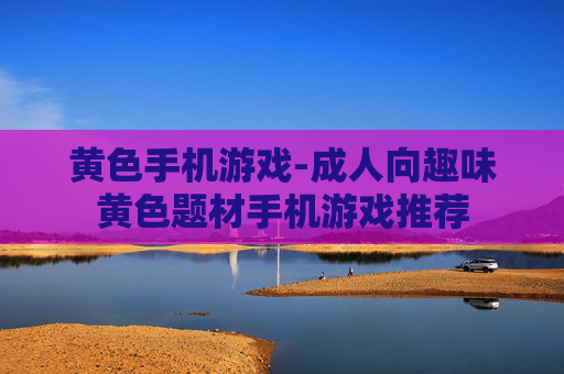 黄色手机游戏-成人向趣味黄色题材手机游戏推荐
