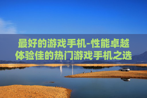 最好的游戏手机-性能卓越体验佳的热门游戏手机之选
